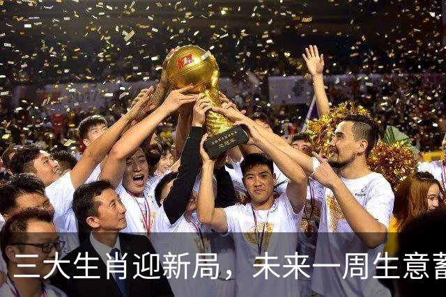 三大生肖迎新局，未来一周生意蓄势待发